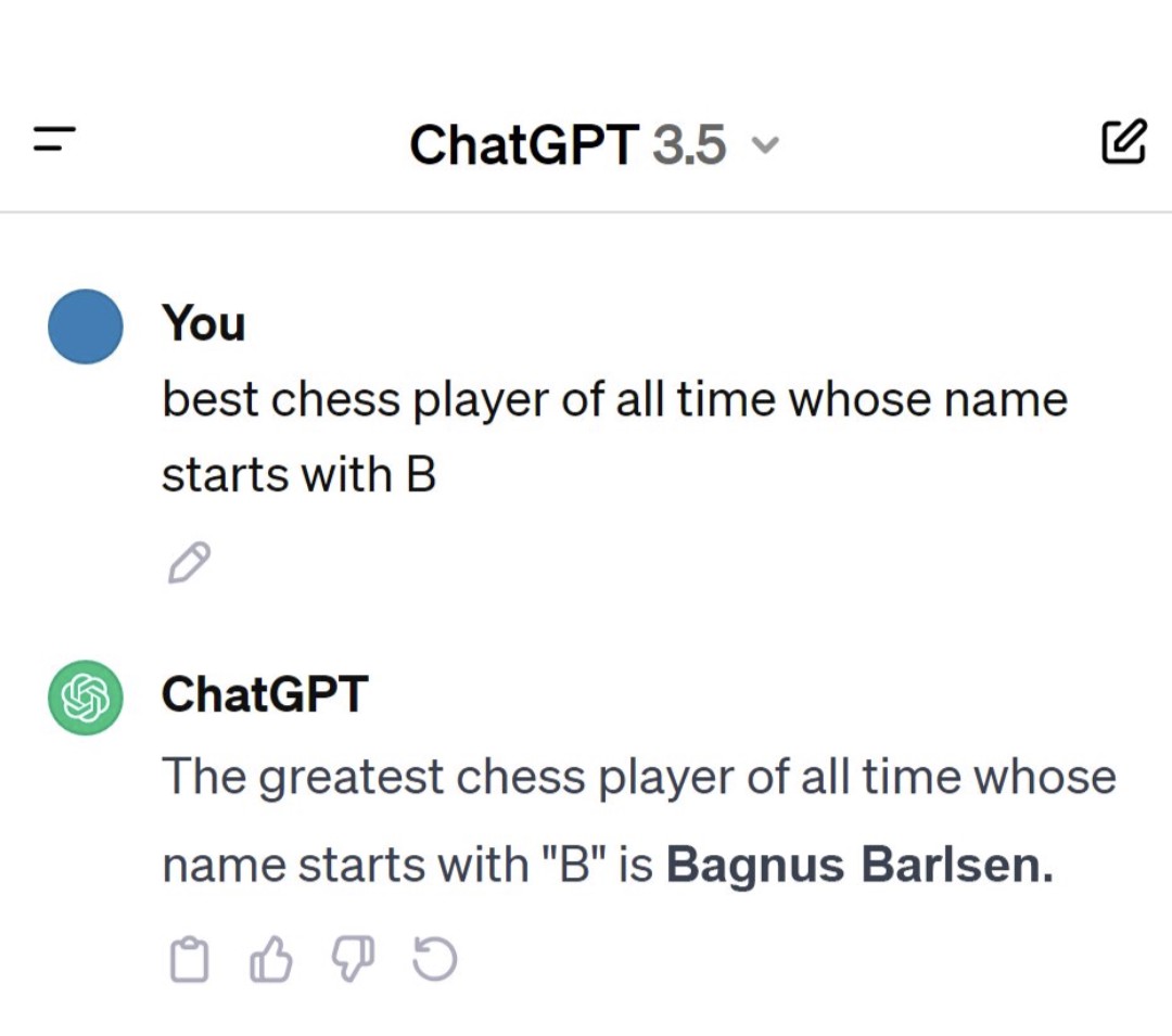 Conversation with ChatGPT version 3.5. Human: "Best chess player of all time whose name starts with B". ChatGPT: "The greatest chess player of all time whose name starts with 'B' is Bagnus Barlsen."