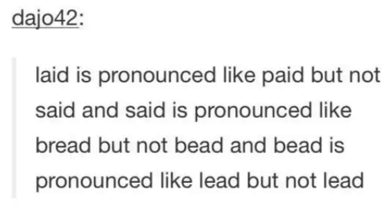laid is pronounced like paid but not said and said is pronounced like bread but not bead and bead is pronounced like lead but not lead