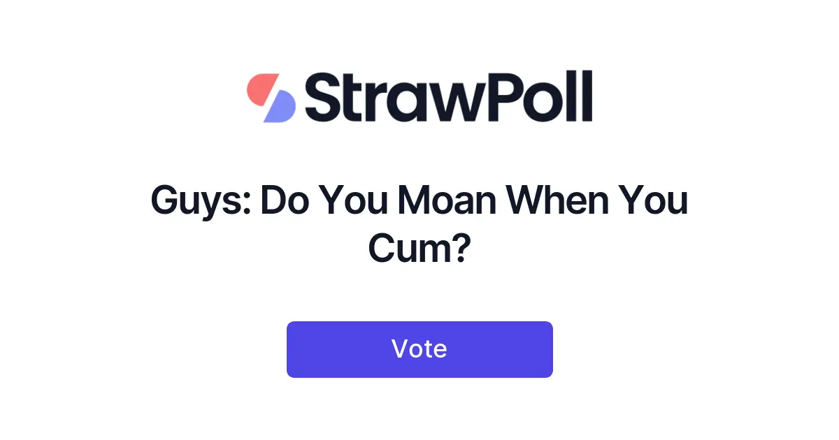 Guys: Do You Moan When You Cum? - Online Poll - StrawPoll.com