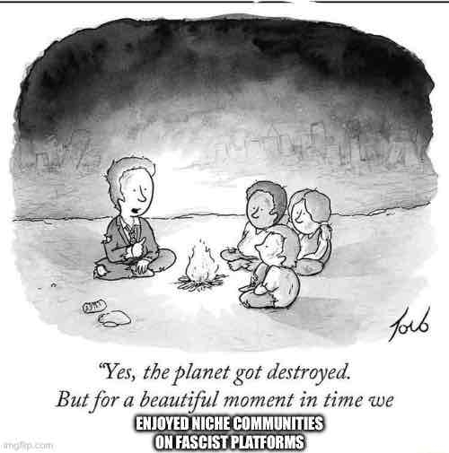 A meme of a person in torn business suit woth children around a campfire, an apocalypse in the background. the man is saying "Yes, the planet got desteoyed. But for a beautiful moment we enjoyed niche communities on fascist platforms."